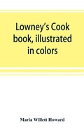 Cover: Lowney's cook book, illustrated in colors; a new guide for the housekeeper, especially intended as a full record of delicious dishes sufficient for any well-to-do family, clear enough for the beginner and complete enough for ambitious providers - ALPHA EDITION