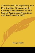 Cover: A Memoir On The Expediency And Practicability, Of Improving Or Creating Home Markets For The Sale Of Agricultural Productions And Raw Materials (1827) - Kessinger Publishing