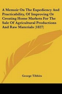 Enlarge image Cover: A Memoir On The Expediency And Practicability, Of Improving Or Creating Home Markets For The Sale Of Agricultural Productions And Raw Materials (1827) - Kessinger Publishing
