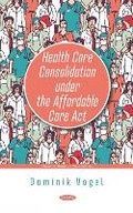 Cover: Health Care Consolidation under the Affordable Care Act - Nova Science Publishers Inc