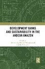 Cover: Development Banks and Sustainability in the Andean Amazon - Routledge