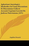 Cover: Aphorismi Astrologici, Methodice in Usum Docentium Et Discentium Collecti Accessit Cypriani Leovitii de Judicus Nativitatum (1675) - Kessinger Publishing