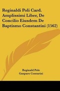 Cover: Reginaldi Poli Card. Amplissimi Liber, De Concilio Eiusdem De Baptismo Constantini (1562) - Kessinger Publishing