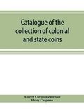 Cover: Catalogue of the collection of colonial and state coins, 1787 New York, Brasher doubloon, U. S. pioneer gold coins, extremely fine cents and half cents of Captain A. C. Zabriskie - Alpha Editions