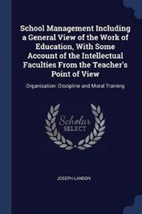 Enlarge image Cover: School Management Including a General View of the Work of Education, With Some Account of the Intellectual Faculties From the Teacher's Point of View - Sagwan Press