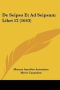 Cover: De Seipso Et Ad Seipsum Libri 12 (1643) - Kessinger Publishing