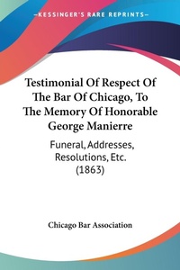 Abbildung von: Testimonial Of Respect Of The Bar Of Chicago, To The Memory Of Honorable George Manierre - Kessinger Publishing