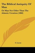 Cover: The Biblical Antiquity Of Man - Kessinger Publishing