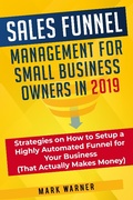 Cover: Sales Funnel Management for Small Business Owners in 2019 Strategies on How to Setup a Highly Automated Funnel for Your Business (That Actually Makes Money) - Mark Warner