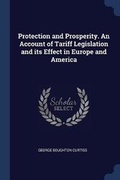 Cover: Protection and Prosperity. An Account of Tariff Legislation and its Effect in Europe and America - Sagwan Press