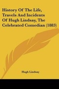Cover: History Of The Life, Travels And Incidents Of Hugh Lindsay, The Celebrated Comedian (1883) - Kessinger Publishing