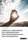 Cover: Lebenslust, Lebensfreude und Lebenswertigkeit dank Saeure-Basen-Balance und Antioxidantien - GRIN Verlag