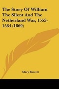 Cover: The Story Of William The Silent And The Netherland War, 1555-1584 (1869) - Kessinger Publishing