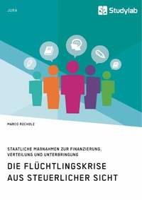 Abbildung von: Die Flüchtlingskrise aus steuerlicher Sicht. Staatliche Maßnahmen zur Finanzierung, Verteilung und Unterbringung - GRIN Verlag