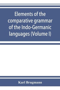 Abbildung von: Elements of the comparative grammar of the Indo-Germanic languages. A concise exposition of the history of Sanskrit, Old Iranian (Avestic and Old Persian) Old Armenian, Old Greek, Latin, Umbrian-Samnitic, Old Irish, Gothic, Old High German, Lithuanian and - ALPHA EDITION
