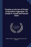 Cover: Treatise on the law of Private Corporations Aggregate / by Joseph K. Angell and Samuel Ames - Sagwan Press