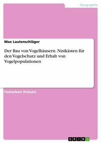 Abbildung von: Der Bau von Vogelhäusern. Nistkästen für den Vogelschutz und Erhalt von Vogelpopulationen - GRIN Verlag