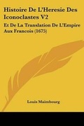 Cover: Histoire De L'Heresie Des Iconoclastes V2 - Kessinger Publishing