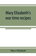 Cover: Mary Elizabeth's war time recipes; Containing Many Simple but excellent recipes. For Wheatless cakes and Bread, Meatless Dishes, Sugarless Candies, Delicious War Time desserts, and many other delectable "Economy" Dishes - ALPHA EDITION