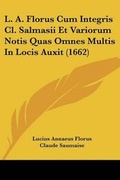 Cover: L. A. Florus Cum Integris Cl. Salmasii Et Variorum Notis Quas Omnes Multis In Locis Auxit (1662) - Kessinger Publishing