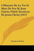 Cover: L'Histoire De La Vie Et Mort De Feu M. Jean Calvin, Fidele Seruiteur De Jesus Christ (1657) - Kessinger Publishing