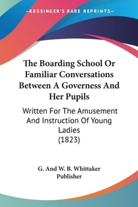 Abbildung von: The Boarding School Or Familiar Conversations Between A Governess And Her Pupils - Kessinger Publishing
