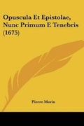 Cover: Opuscula Et Epistolae, Nunc Primum E Tenebris (1675) - Kessinger Publishing