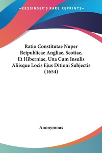 Abbildung von: Ratio Constitutae Nuper Reipublicae Angliae, Scotiae, Et Hiberniae, Una Cum Insulis Aliisque Locis Ejus Ditioni Subjectis (1654) - Kessinger Publishing
