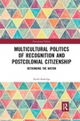 Cover: Multicultural Politics of Recognition and Postcolonial Citizenship - Routledge