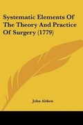 Cover: Systematic Elements Of The Theory And Practice Of Surgery (1779) - Kessinger Publishing