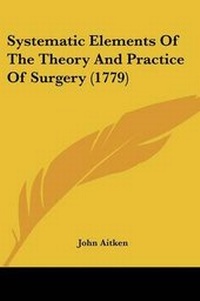 Enlarge image Cover: Systematic Elements Of The Theory And Practice Of Surgery (1779) - Kessinger Publishing