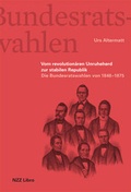 Cover: Die Bundesratswahlen. Vom Unruheherd zur stabilen Republik - NZZ Libro ein Imprint der Schwabe Verlagsgruppe AG