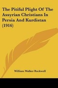 Cover: The Pitiful Plight Of The Assyrian Christians In Persia And Kurdistan (1916) - Kessinger Publishing