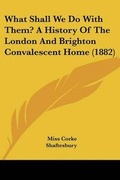 Cover: What Shall We Do with Them? a History of the London and Brighton Convalescent Home (1882) - Kessinger Publishing