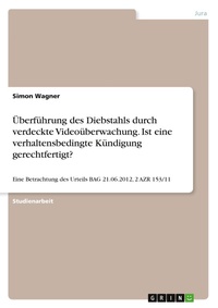 Abbildung von: UEberfuehrung des Diebstahls durch verdeckte Videoueberwachung. Ist eine verhaltensbedingte Kuendigung gerechtfertigt? - GRIN Verlag
