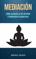 Cover: Mediaci&oacute;n: Como Alcanzar La Paz Interior Y Encontrar Felicidad Real - Michael Decker