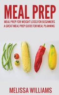 Cover: Meal Prep: Meal Prep for Weight Loss for Beginners: A Great Meal Prep Guide for Meal Planning - Melissa Williams
