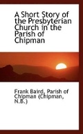 Cover: A Short Story of the Presbyterian Church in the Parish of Chipman - BiblioLife