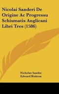 Cover: Nicolai Sanderi De Origine Ac Progressu Schismatis Anglicani Libri Tres (1586) - Kessinger Publishing