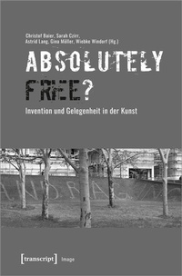 Abbildung von: »Absolutely Free«? - Invention und Gelegenheit in der Kunst - transcript