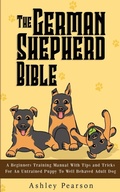 Cover: The German Shepherd Bible - A Beginners Training Manual With Tips and Tricks For An Untrained Puppy To Well Behaved Adult Dog - Alex Gibbons