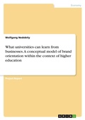 Cover: What universities can learn from businesses. A conceptual model of brand orientation within the context of higher education - GRIN Verlag