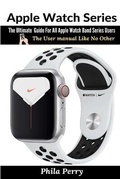 Cover: Apple Watch Series: The Ultimate Guide For All Apple Watch Band Series Users (The User manual Like No Other) - Lulu.com