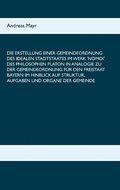 Cover: Die Erstellung einer Gemeindeordnung des idealen Stadtstaates im Werk 'Nomoi' des Philosophen Platon in Analogie zu der Gemeindeordnung f&uuml;r den Freistaat Bayern im Hinblick auf Struktur, Aufgaben und Organe der Gemeinde - Books on Demand