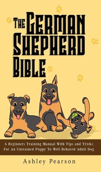 Enlarge image Cover: The German Shepherd Bible - A Beginners Training Manual With Tips and Tricks For An Untrained Puppy To Well Behaved Adult Dog - Alex Gibbons