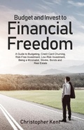 Cover: Budget and Invest to Financial Freedom: A Guide to Budgeting, Credit Card Churning, Risk-Free Investment, Low-Risk Investment, Being a Minimalist, Stocks, Bonds and Real Estate - Christopher Kent