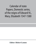 Cover: Calendar of state papers, Domestic series, of the reigns of Edward VI., Mary, Elizabeth 1547-1580 - ALPHA EDITION
