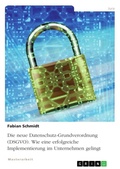 Cover: Die neue Datenschutz-Grundverordnung (DSGVO). Wie eine erfolgreiche Implementierung im Unternehmen gelingt - GRIN Verlag