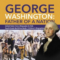 Abbildung von: George Washington: Father of a Nation United States Civics Biography for Kids Fourth Grade Nonfiction Books Children's Biographies - Dissected Lives