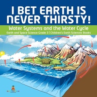 Abbildung von: I Bet Earth Is Never Thirsty! Water Systems and the Water Cycle Earth and Space Science Grade 3 Children's Earth Sciences Books - Baby Professor